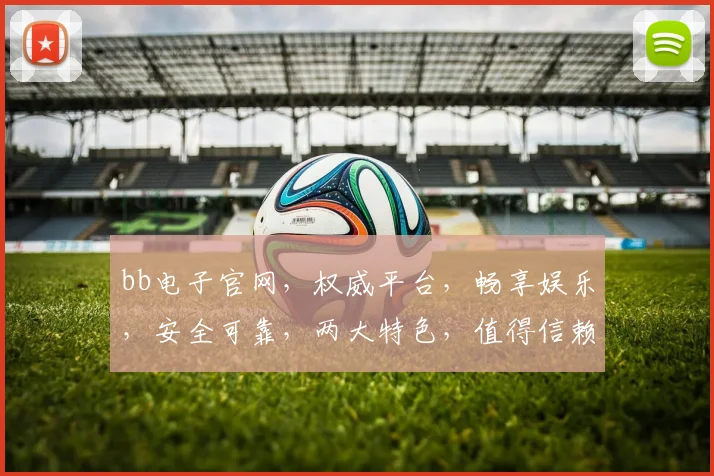 bb电子官网，权威平台，畅享娱乐，安全可靠，两大特色，值得信赖