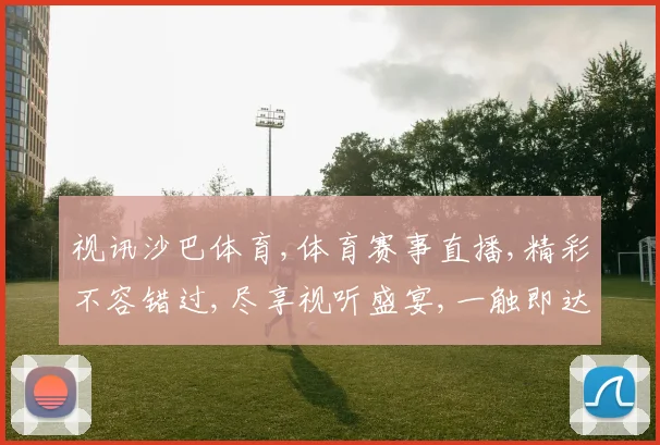 视讯沙巴体育,体育赛事直播,精彩不容错过,尽享视听盛宴,一触即达