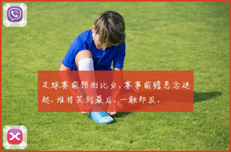 足球赛前预测比分,赛事前瞻悬念迭起,谁将笑到最后,一触即发,