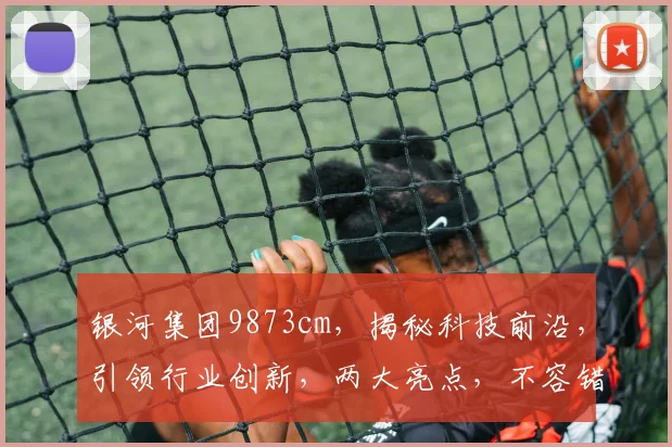 银河集团9873cm，揭秘科技前沿，引领行业创新，两大亮点，不容错过