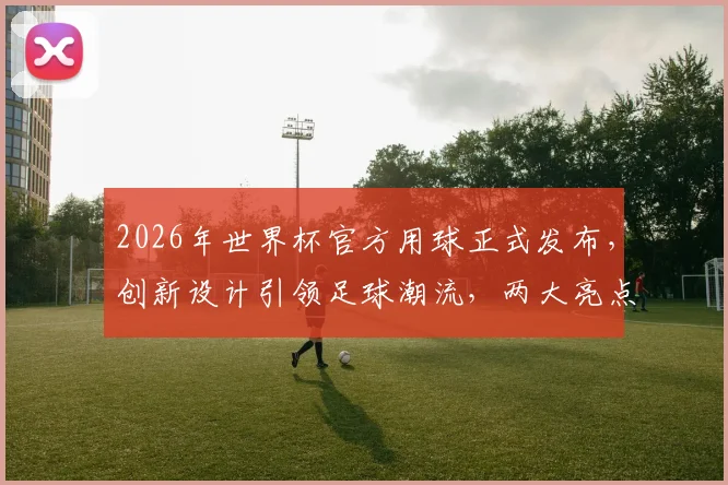 2026年世界杯官方用球正式发布，创新设计引领足球潮流，两大亮点引关注，敬请期待