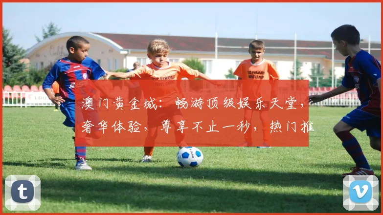 澳门黄金城：畅游顶级娱乐天堂，奢华体验，尊享不止一秒，热门推荐，必看攻略