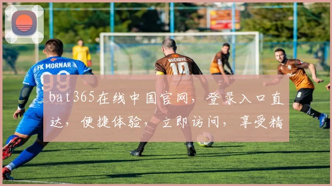 bat365在线中国官网，登录入口直达，便捷体验，立即访问，享受精彩